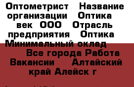 Оптометрист › Название организации ­ Оптика 21 век, ООО › Отрасль предприятия ­ Оптика › Минимальный оклад ­ 40 000 - Все города Работа » Вакансии   . Алтайский край,Алейск г.